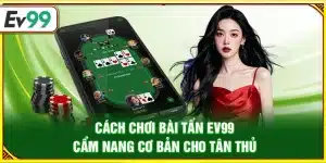 Cách chơi bài tấn Ev99 – Cẩm nang cơ bản cho tân thủ