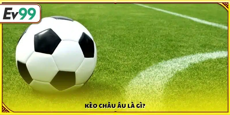 Kèo Châu Âu là gì?